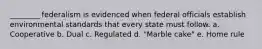 ________ federalism is evidenced when federal officials establish environmental standards that every state must follow. a. Cooperative b. Dual c. Regulated d. "Marble cake" e. Home rule
