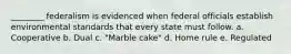 ________ federalism is evidenced when federal officials establish environmental standards that every state must follow. a. Cooperative b. Dual c. "Marble cake" d. Home rule e. Regulated