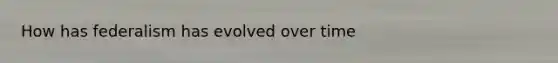 How has federalism has evolved over time