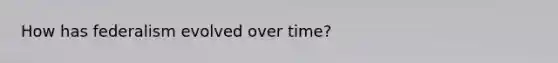How has federalism evolved over time?