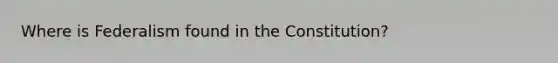 Where is Federalism found in the Constitution?