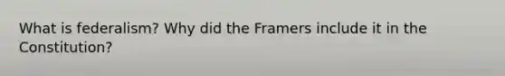 What is federalism? Why did the Framers include it in the Constitution?