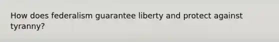 How does federalism guarantee liberty and protect against tyranny?