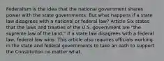 Federalism is the idea that the national government shares power with the state governments. But what happens if a state law disagrees with a national or federal law? Article Six states that the laws and treaties of the U.S. government are "the supreme law of the land." If a state law disagrees with a federal law, federal law wins. This article also requires officials working in the state and federal governments to take an oath to support the Constitution no matter what.