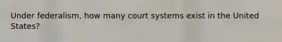 Under federalism, how many court systems exist in the United States?