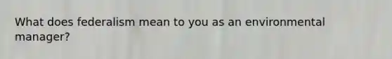 What does federalism mean to you as an environmental manager?