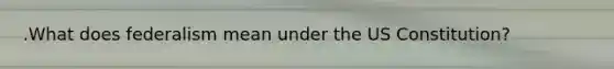 .What does federalism mean under the US Constitution?