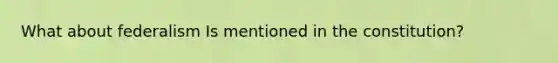 What about federalism Is mentioned in the constitution?
