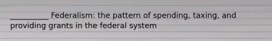 __________ Federalism: the pattern of spending, taxing, and providing grants in the federal system