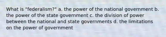 What is "federalism?" a. the power of the national government b. the power of the state government c. the division of power between the national and state governments d. the limitations on the power of government