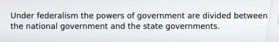 Under federalism the powers of government are divided between the national government and the state governments.