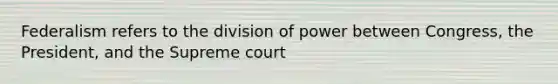 Federalism refers to the division of power between Congress, the President, and the Supreme court