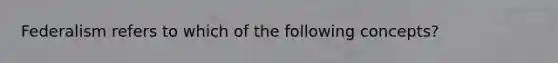 Federalism refers to which of the following concepts?