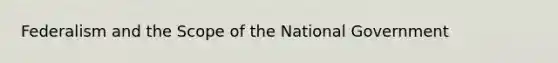 Federalism and the Scope of the National Government