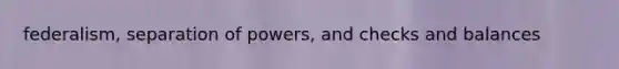 federalism, separation of powers, and checks and balances