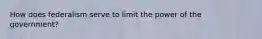 How does federalism serve to limit the power of the government?