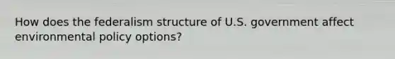 How does the federalism structure of U.S. government affect environmental policy options?