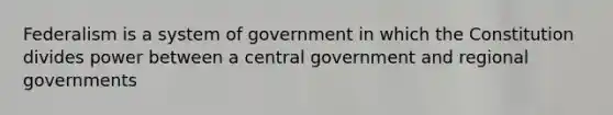 Federalism is a system of government in which the Constitution divides power between a central government and regional governments