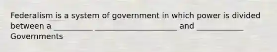 Federalism is a system of government in which power is divided between a __________ _____________________ and ____________ Governments