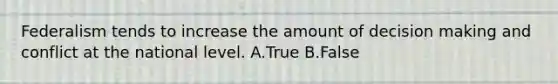 Federalism tends to increase the amount of decision making and conflict at the national level. A.True B.False