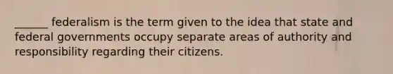 ______ federalism is the term given to the idea that state and federal governments occupy separate areas of authority and responsibility regarding their citizens.