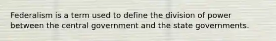 Federalism is a term used to define the division of power between the central government and the state governments.