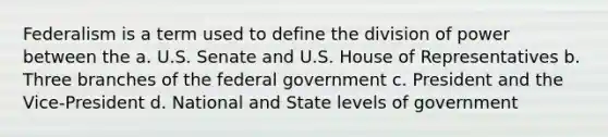 Federalism is a term used to define the division of power between the a. U.S. Senate and U.S. House of Representatives b. Three branches of the federal government c. President and the Vice-President d. National and State levels of government