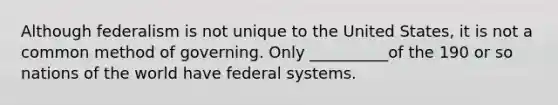 Although federalism is not unique to the United States, it is not a common method of governing. Only __________of the 190 or so nations of the world have federal systems.