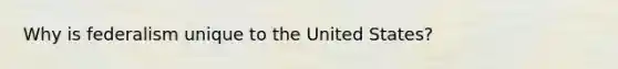 Why is federalism unique to the United States?