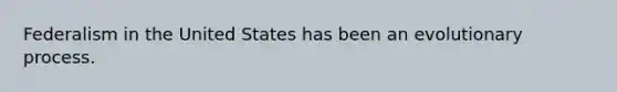 Federalism in the United States has been an evolutionary process.