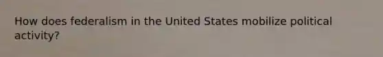 How does federalism in the United States mobilize political activity?