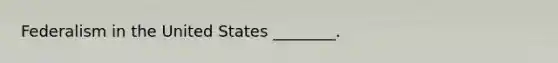 Federalism in the United States ________.