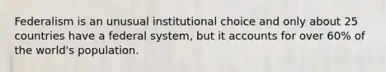 Federalism is an unusual institutional choice and only about 25 countries have a federal system, but it accounts for over 60% of the world's population.