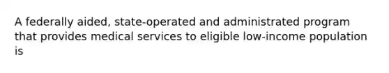 A federally aided, state-operated and administrated program that provides medical services to eligible low-income population is