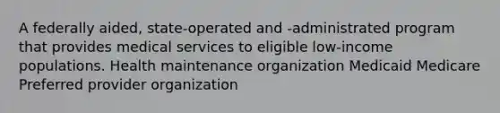 A federally aided, state-operated and -administrated program that provides medical services to eligible low-income populations. Health maintenance organization Medicaid Medicare Preferred provider organization