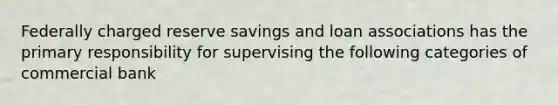 Federally charged reserve savings and loan associations has the primary responsibility for supervising the following categories of commercial bank