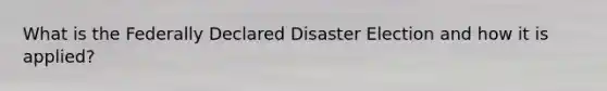 What is the Federally Declared Disaster Election and how it is applied?