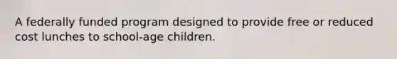 A federally funded program designed to provide free or reduced cost lunches to school-age children.