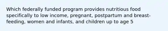 Which federally funded program provides nutritious food specifically to low income, pregnant, postpartum and breast-feeding, women and infants, and children up to age 5