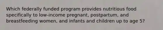 Which federally funded program provides nutritious food specifically to low-income pregnant, postpartum, and breastfeeding women, and infants and children up to age 5?