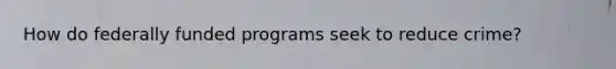 How do federally funded programs seek to reduce crime?