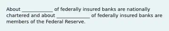 About _____________ of federally insured banks are nationally chartered and about ______________ of federally insured banks are members of the Federal Reserve.