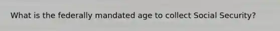 What is the federally mandated age to collect Social Security?