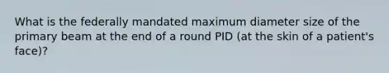 What is the federally mandated maximum diameter size of the primary beam at the end of a round PID (at the skin of a patient's face)?