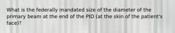 What is the federally mandated size of the diameter of the primary beam at the end of the PID (at the skin of the patient's face)?