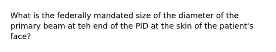 What is the federally mandated size of the diameter of the primary beam at teh end of the PID at the skin of the patient's face?