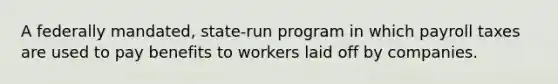 A federally mandated, state-run program in which payroll taxes are used to pay benefits to workers laid off by companies.