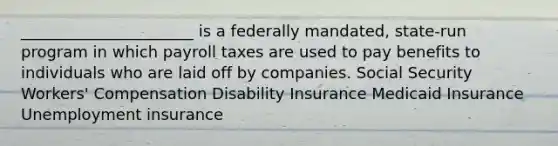 ______________________ is a federally mandated, state-run program in which payroll taxes are used to pay benefits to individuals who are laid off by companies. Social Security Workers' Compensation Disability Insurance Medicaid Insurance Unemployment insurance