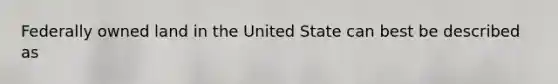 Federally owned land in the United State can best be described as