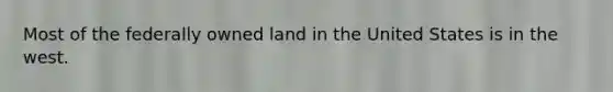 Most of the federally owned land in the United States is in the west.